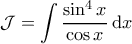 \displaystyle{\mathcal{J} = \int \frac{\sin^4 x}{\cos x}\, \mathrm{d}x} \displaystyle{\mathcal{J} = \int \frac{\sin^4 x}{\cos x}\, \mathrm{d}x}
