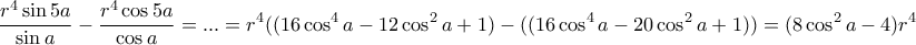 \displaystyle{\frac {r^4\sin 5a}{\sin a} - \frac {r^4\cos 5a}{\cos a} = ... = r^4((16\cos ^4a - 12\cos ^2a +1) - ( (16\cos ^4a - 20\cos ^2a +1)) = (8\cos ^2a -4)r^4}