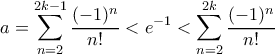 \displaystyle a=\sum_{n=2}^{2k-1}\frac{(-1)^n}{n!}< e^{-1}< \sum_{n=2}^{2k}\frac{(-1)^n}{n!}