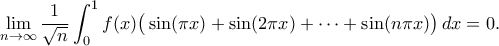 \displaystyle{
\lim_{n\to\infty}\frac{1}{\sqrt{n}}\int_0^1 f(x)\big(\sin (\pi x)+\sin (2\pi x)+\cdots+\sin (n\pi x)\big)\,dx=0.
} \displaystyle{
\lim_{n\to\infty}\frac{1}{\sqrt{n}}\int_0^1 f(x)\big(\sin (\pi x)+\sin (2\pi x)+\cdots+\sin (n\pi x)\big)\,dx=0.
}
