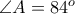  \angle A=84^o