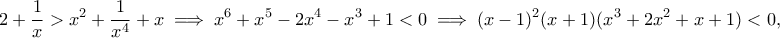 \displaystyle{2+\frac{1}{x}> x^2+\frac{1}{x^4}+x\implies x^6+x^5-2x^4-x^3+1< 0\implies (x-1)^2(x+1)(x^3+2x^2+x+1)<0,}