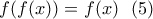 \displaystyle{f(f(x))=f(x) \ \ (5)}