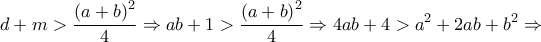 \displaystyle{d + m > \frac{{{{\left( {a + b} \right)}^2}}}{4} \Rightarrow ab + 1 > \frac{{{{\left( {a + b} \right)}^2}}}{4} \Rightarrow 4ab + 4 > {a^2} + 2ab + {b^2} \Rightarrow } \displaystyle{d + m > \frac{{{{\left( {a + b} \right)}^2}}}{4} \Rightarrow ab + 1 > \frac{{{{\left( {a + b} \right)}^2}}}{4} \Rightarrow 4ab + 4 > {a^2} + 2ab + {b^2} \Rightarrow }