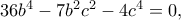 36b^4-7b^2c^2-4c^4=0, 36b^4-7b^2c^2-4c^4=0,