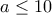 a \leq 10