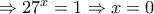 \Rightarrow 27^{x}=1\Rightarrow x=0 \Rightarrow 27^{x}=1\Rightarrow x=0