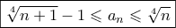 \displaystyle{\boxed{\sqrt[4]{{n + 1}} - 1 \leqslant {a_n} \leqslant \sqrt[4]{n}}}