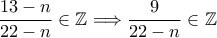 \displaystyle \frac{13-n}{22-n}\in \mathbb{Z}\Longrightarrow \frac{9}{22-n}\in \mathbb{Z} \displaystyle \frac{13-n}{22-n}\in \mathbb{Z}\Longrightarrow \frac{9}{22-n}\in \mathbb{Z}