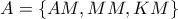 A=\{AM,MM,KM\}