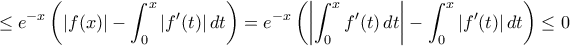 \displaystyle{ \le  e^{-x}  \left (|f(x)| - \int _0^x |f '(t)| \,dt \right )= e^{-x}  \left (\left |\int _0^x f '(t) \,dt \right | - \int _0^x |f '(t)| \,dt \right )\le 0}