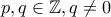 \displaystyle{p,q \in \mathbb{Z}, q \neq 0}