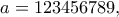 a =123456789, a =123456789,
