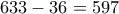 633-36=597