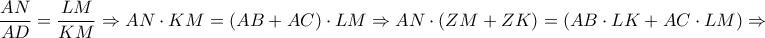 \displaystyle{\frac{{AN}}{{AD}} = \frac{{LM}}{{KM}} \Rightarrow AN \cdot KM = \left( {AB + AC} \right) \cdot LM \Rightarrow AN \cdot \left( {ZM + ZK} \right) = \left( {AB \cdot LK + AC \cdot LM} \right) \Rightarrow } \displaystyle{\frac{{AN}}{{AD}} = \frac{{LM}}{{KM}} \Rightarrow AN \cdot KM = \left( {AB + AC} \right) \cdot LM \Rightarrow AN \cdot \left( {ZM + ZK} \right) = \left( {AB \cdot LK + AC \cdot LM} \right) \Rightarrow }