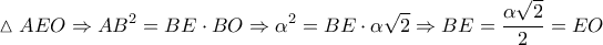 \displaystyle{\vartriangle AEO \Rightarrow A{B^2} = BE \cdot BO \Rightarrow {\alpha ^2} = BE \cdot \alpha \sqrt 2 \Rightarrow BE = \frac{{\alpha \sqrt 2 }}{2} = EO} \displaystyle{\vartriangle AEO \Rightarrow A{B^2} = BE \cdot BO \Rightarrow {\alpha ^2} = BE \cdot \alpha \sqrt 2 \Rightarrow BE = \frac{{\alpha \sqrt 2 }}{2} = EO}