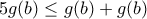 \displaystyle{5g(b)\leq g(b)+g(b)}