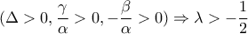 \displaystyle{(\Delta  > 0,\frac{\gamma }{\alpha } > 0, - \frac{\beta }{\alpha } > 0) \Rightarrow \lambda  >  - \frac{1}{2}}