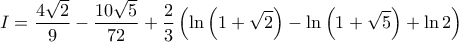\displaystyle{I=\frac{4\sqrt{2}}{9}-\frac{10\sqrt{5}}{72}+\frac{2}{3}\left ( \ln \left ( 1+\sqrt{2} \right )-\ln\left ( 1+\sqrt{5} \right )+\ln 2 \right )} \displaystyle{I=\frac{4\sqrt{2}}{9}-\frac{10\sqrt{5}}{72}+\frac{2}{3}\left ( \ln \left ( 1+\sqrt{2} \right )-\ln\left ( 1+\sqrt{5} \right )+\ln 2 \right )}