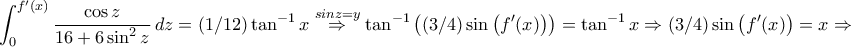 \displaystyle{\int_{0}^{f{'}(x)}\frac{\cos z}{16+6\sin^2z}\,dz=(1/12)\tan^{-1}x\stackrel{sin z=y}{\Rightarrow}\tan^{-1}\left((3/4)\sin\left(f{'}(x)\right)\right)=\tan^{-1}x\Rightarrow(3/4)\sin\left(f{'}(x)\right)=x\Rightarrow} \displaystyle{\int_{0}^{f{'}(x)}\frac{\cos z}{16+6\sin^2z}\,dz=(1/12)\tan^{-1}x\stackrel{sin z=y}{\Rightarrow}\tan^{-1}\left((3/4)\sin\left(f{'}(x)\right)\right)=\tan^{-1}x\Rightarrow(3/4)\sin\left(f{'}(x)\right)=x\Rightarrow}