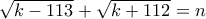 \sqrt{k-113}+\sqrt{k+112}= n