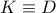 K \equiv D