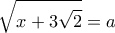 \displaystyle \sqrt {x + 3\sqrt 2 }  = a