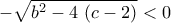 \displaystyle{-\sqrt{b^2-4\,\left(c-2\right)}<0}