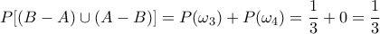 \displaystyle{P[(B-A)\cup(A-B)]=P(\omega_3)+P(\omega_4)=\frac{1}{3}+0=\frac{1}{3}}