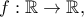 f:\mathbb{R}\rightarrow \mathbb{R},
