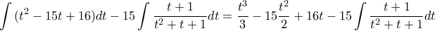 \displaystyle{
\int {(t^2 - 15t + 16)dt - 15\int {\frac{{t + 1}}{{t^2 + t + 1}}dt = \frac{{t^3 }}{3} - 15\frac{{t^2 }}{2} + 16t - 15} \int {\frac{{t + 1}}{{t^2 + t + 1}}dt} }
} \displaystyle{
\int {(t^2 - 15t + 16)dt - 15\int {\frac{{t + 1}}{{t^2 + t + 1}}dt = \frac{{t^3 }}{3} - 15\frac{{t^2 }}{2} + 16t - 15} \int {\frac{{t + 1}}{{t^2 + t + 1}}dt} }
}