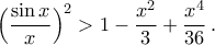 \displaystyle\Big(\frac{\sin{x}}{x}\Big)^2>1-\frac{x^2}{3}+\frac{x^4}{36}\,.