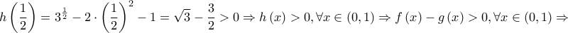 \displaystyle{ 
h\left( {\frac{1} 
{2}} \right) = 3^{\frac{1} 
{2}}  - 2 \cdot \left( {\frac{1} 
{2}} \right)^2  - 1 = \sqrt 3  - \frac{3} 
{2} > 0 \Rightarrow h\left( x \right) > 0,\forall x \in \left( {0,1} \right) \Rightarrow f\left( x \right) - g\left( x \right) > 0,\forall x \in \left( {0,1} \right) \Rightarrow  
}