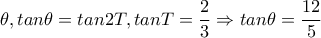 \theta ,tan\theta =tan2T,tanT=\dfrac{2}{3}\Rightarrow tan\theta =\dfrac{12}{5}