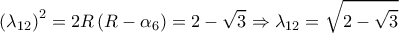  \displaystyle {\left( {{\lambda _{12}}} \right)^2} = 2R\left( {R - {\alpha _6}} \right) = 2 - \sqrt 3  \Rightarrow {\lambda _{12}} = \sqrt {2 - \sqrt 3 } 
