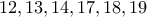\displaystyle{12,13,14,17,18,19} \displaystyle{12,13,14,17,18,19}