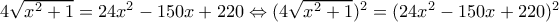 4\sqrt{x^{2}+1}=24x^{2}-150x+220\Leftrightarrow (4\sqrt{x^{2}+1})^{2}=(24x^{2}-150x+220)^{2} 4\sqrt{x^{2}+1}=24x^{2}-150x+220\Leftrightarrow (4\sqrt{x^{2}+1})^{2}=(24x^{2}-150x+220)^{2}