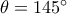 \theta  = 145^\circ 