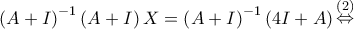 {\left( {A + I} \right)^{ - 1}}\left( {A + I} \right)X = {\left( {A + I} \right)^{ - 1}}\left( {4I + A} \right)\mathop  \Leftrightarrow \limits^{\left( 2 \right)}
