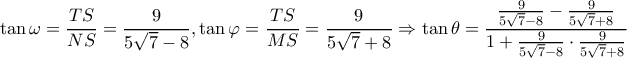\displaystyle \tan \omega = \frac{{TS}}{{NS}} = \frac{9}{{5\sqrt 7 - 8}},\tan \varphi = \frac{{TS}}{{MS}} = \frac{9}{{5\sqrt 7 + 8}} \Rightarrow \tan \theta = \frac{{\frac{9}{{5\sqrt 7 - 8}} - \frac{9}{{5\sqrt 7 + 8}}}}{{1 + \frac{9}{{5\sqrt 7 - 8}} \cdot \frac{9}{{5\sqrt 7 + 8}}}} \displaystyle \tan \omega = \frac{{TS}}{{NS}} = \frac{9}{{5\sqrt 7 - 8}},\tan \varphi = \frac{{TS}}{{MS}} = \frac{9}{{5\sqrt 7 + 8}} \Rightarrow \tan \theta = \frac{{\frac{9}{{5\sqrt 7 - 8}} - \frac{9}{{5\sqrt 7 + 8}}}}{{1 + \frac{9}{{5\sqrt 7 - 8}} \cdot \frac{9}{{5\sqrt 7 + 8}}}}