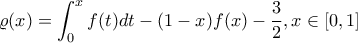 \displaystyle \varrho(x)= \int_{0}^{x}{f(t)dt}-(1-x)f(x)-\frac{3}{2} , x \in [0,1]