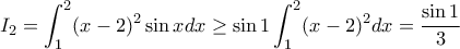 \displaystyle I_{2}=\int_{1}^{2}(x-2)^{2} \sin x dx\geq \sin 1 \int_{1}^{2}(x-2)^{2}dx=\frac{\sin 1}{3}
