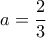 a= \dfrac {2}{3} 