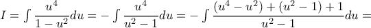 I=\int \dfrac{u^4}{1-u^2}du=-\int \dfrac{u^4}{u^2-1}du=-\int \dfrac{(u^4-u^2)+(u^2-1)+1}{u^2-1}du= I=\int \dfrac{u^4}{1-u^2}du=-\int \dfrac{u^4}{u^2-1}du=-\int \dfrac{(u^4-u^2)+(u^2-1)+1}{u^2-1}du=