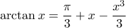 \arctan x = \dfrac {\pi}{3} +x-\dfrac {x^3}{3} 