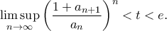 \displaystyle{\mathop {\lim \sup }\limits_{n \to \infty } {\left( {\frac{{1 + {a_{n + 1}}}}{{{a_n}}}} \right)^n} < t < e.} \displaystyle{\mathop {\lim \sup }\limits_{n \to \infty } {\left( {\frac{{1 + {a_{n + 1}}}}{{{a_n}}}} \right)^n} < t < e.}