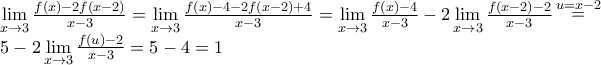 \displaystyle{ 
\begin{array}{l} 
 \mathop {\lim }\limits_{x \to 3} \frac{{f(x) - 2f(x - 2)}}{{x - 3}} = \mathop {\lim }\limits_{x \to 3} \frac{{f(x) - 4 - 2f(x - 2) + 4}}{{x - 3}} = \mathop {\lim }\limits_{x \to 3} \frac{{f(x) - 4}}{{x - 3}} - 2\mathop {\lim }\limits_{x \to 3} \frac{{f(x - 2) - 2}}{{x - 3}}\mathop  = \limits^{u = x - 2}  \\  
 5 - 2\mathop {\lim }\limits_{x \to 3} \frac{{f(u) - 2}}{{x - 3}} = 5 - 4 = 1 \\  
 \end{array} 
}