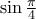 \sin \frac{\pi }{4}