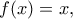 f(x) = x,