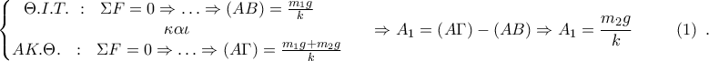 \displaystyle{\left\{ \begin{matrix} 
 
\Theta .I.T.~:~~\Sigma F=0\Rightarrow \ldots \Rightarrow \left( AB \right)=\frac{{{m}_{1}}g}{k}~~~  \\ 
 
\kappa \alpha \iota   \\ 
 
AK.\Theta .~~:~~\Sigma F=0\Rightarrow \ldots \Rightarrow \left( A\Gamma  \right)=\frac{{{m}_{1}}g+{{m}_{2}}g}{k}  \\ 
 
\end{matrix}~~~~~\Rightarrow {{A}_{1}}=\left( A\Gamma  \right)-\left( AB \right)\Rightarrow {{A}_{1}}=\frac{{{m}_{2}}g}{k} \right.~~~~~~~\left( 1 \right)~.}